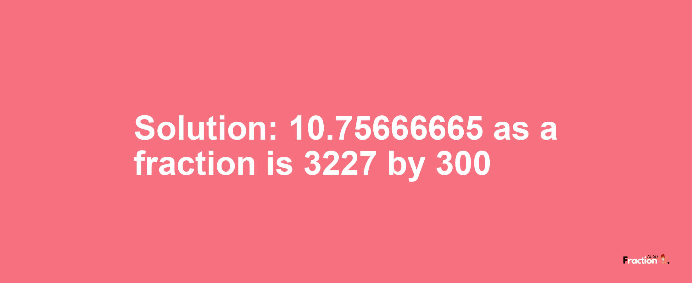 Solution:10.75666665 as a fraction is 3227/300